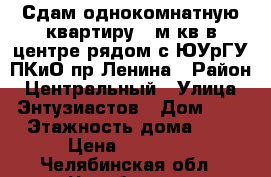 Сдам однокомнатную квартиру 33м кв в центре рядом с ЮУрГУ,ПКиО,пр.Ленина › Район ­ Центральный › Улица ­ Энтузиастов › Дом ­ 4 › Этажность дома ­ 5 › Цена ­ 13 000 - Челябинская обл., Челябинск г. Недвижимость » Квартиры аренда   . Челябинская обл.,Челябинск г.